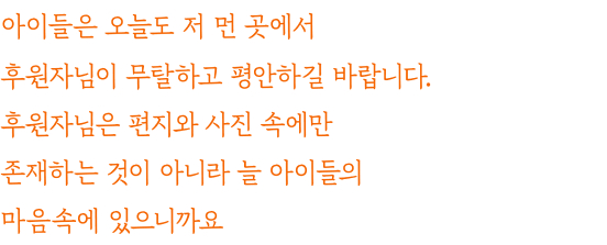 아이들은 오늘도 저 먼 곳에서 후원자님이 무탈하고 평안하길 바랍니다. 후원자님은 편지와 사진 속에만 존재하는 것이 아니라 늘 아이들의 마음속에 있으니까요