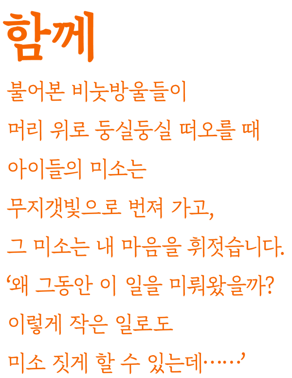 함께 불어본 비눗방울들이 머리 위로 둥실둥실 떠오를 때 아이들의 미소는 무지갯빛으로 번져 가고, 그 미소는 내 마음을 휘젓습니다. '왜 그동안 이 일을 미뤄왔을까? 이렇게 작은 일로도 미소 짓게 할 수 있는데......'