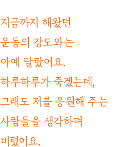 지금까지 해왔던 운동의 강도와는 아예 달랐어요. 하루하루가 죽겠는데, 그래도 저를 응원해 주는 사람들을 생각하며 버텼어요.