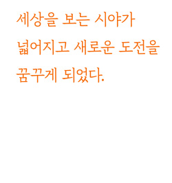 세상을 보는 시야가 넓어지고 새로운 도전을 꿈꾸게 되었다.