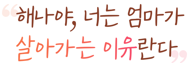 해나야, 너는 엄마가 살아가는 이유란다