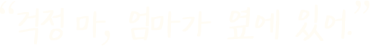 걱정마, 엄마가 옆에 있어.