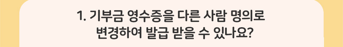 1.기부금 영수증을 다른 사람 명의로 변경하여 발급 받을 수 있나요?