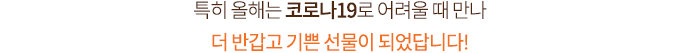 특히 올해는 코로나19로 어려울 때 만나 더 반갑고 기쁜 선물이 되었답니다!